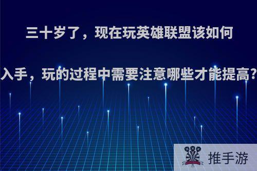 三十岁了，现在玩英雄联盟该如何入手，玩的过程中需要注意哪些才能提高?