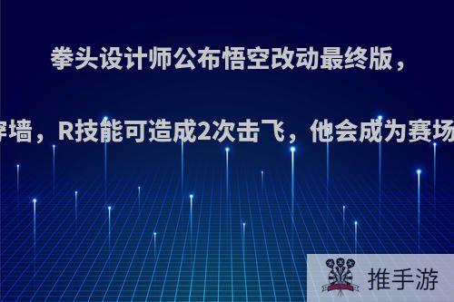 拳头设计师公布悟空改动最终版，W无法穿墙，R技能可造成2次击飞，他会成为赛场新宠吗?