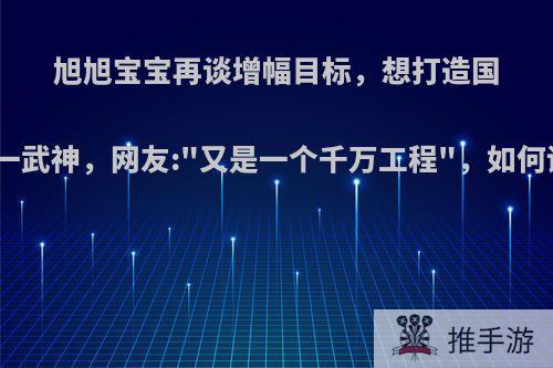 旭旭宝宝再谈增幅目标，想打造国服第一武神，网友: