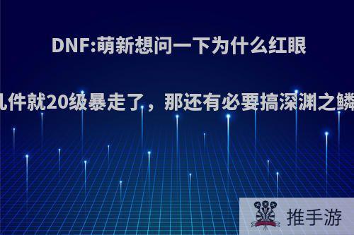 DNF:萌新想问一下为什么红眼换装没几件就20级暴走了，那还有必要搞深渊之鳞换装吗?