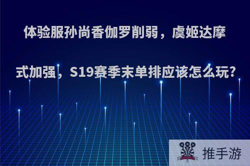 体验服孙尚香伽罗削弱，虞姬达摩式加强，S19赛季末单排应该怎么玩?