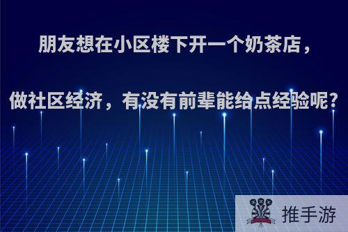 朋友想在小区楼下开一个奶茶店，做社区经济，有没有前辈能给点经验呢?