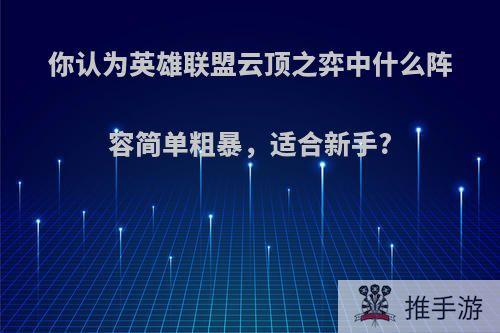 你认为英雄联盟云顶之弈中什么阵容简单粗暴，适合新手?