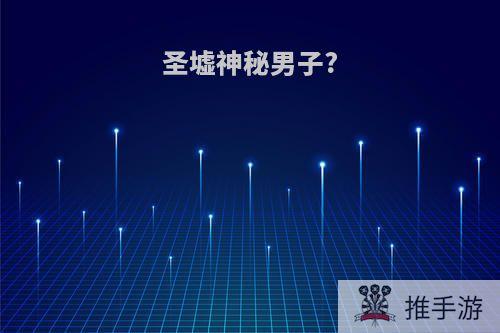 圣墟神秘男子?