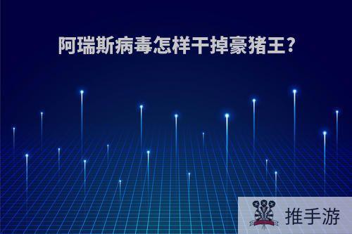 阿瑞斯病毒怎样干掉豪猪王?