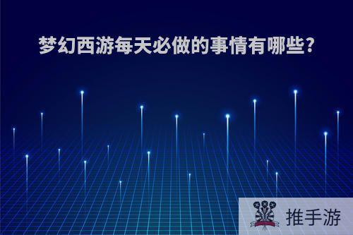 梦幻西游每天必做的事情有哪些?