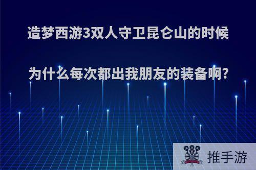 造梦西游3双人守卫昆仑山的时候为什么每次都出我朋友的装备啊?