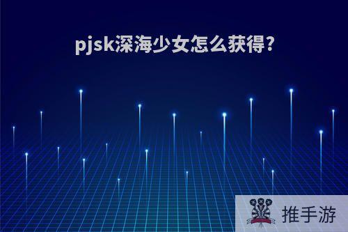 pjsk深海少女怎么获得?