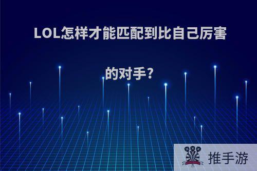 LOL怎样才能匹配到比自己厉害的对手?