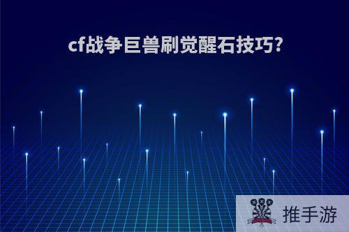 cf战争巨兽刷觉醒石技巧?