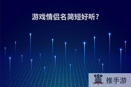 游戏情侣名简短好听?