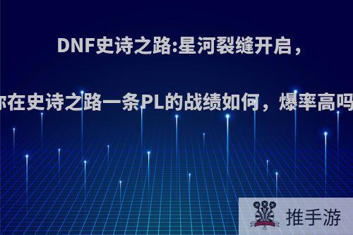 DNF史诗之路:星河裂缝开启，你在史诗之路一条PL的战绩如何，爆率高吗?