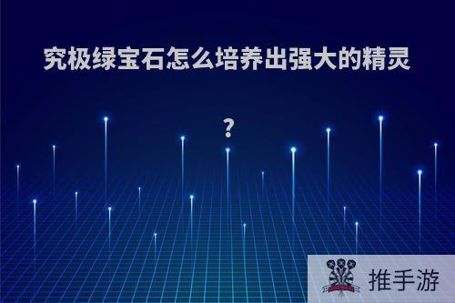 究极绿宝石怎么培养出强大的精灵?