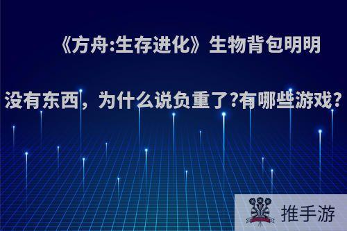 《方舟:生存进化》生物背包明明没有东西，为什么说负重了?有哪些游戏?