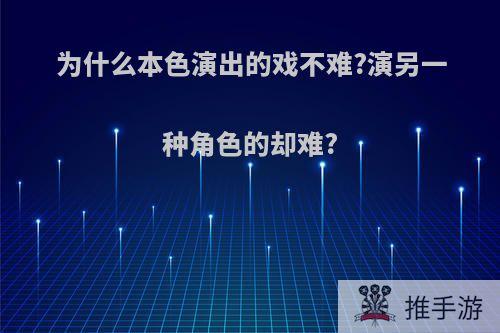 为什么本色演出的戏不难?演另一种角色的却难?