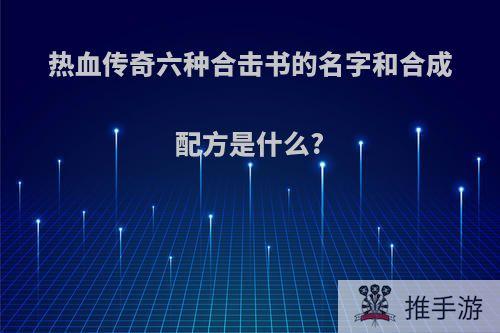 热血传奇六种合击书的名字和合成配方是什么?