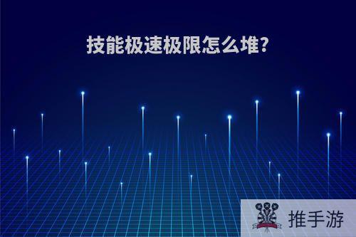 技能极速极限怎么堆?