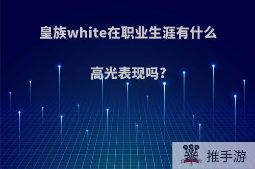 皇族white在职业生涯有什么高光表现吗?