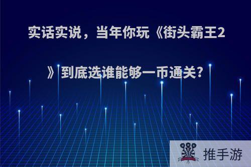 实话实说，当年你玩《街头霸王2》到底选谁能够一币通关?