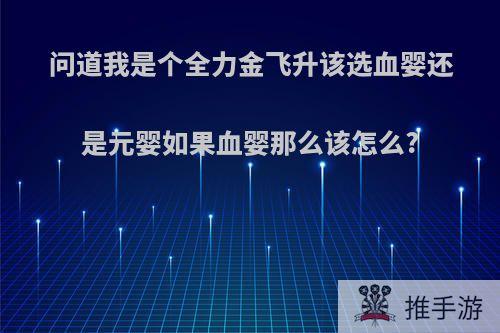 问道我是个全力金飞升该选血婴还是元婴如果血婴那么该怎么?