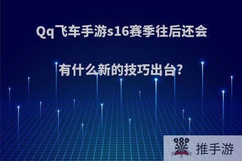 Qq飞车手游s16赛季往后还会有什么新的技巧出台?