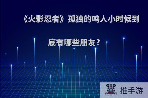 《火影忍者》孤独的鸣人小时候到底有哪些朋友?