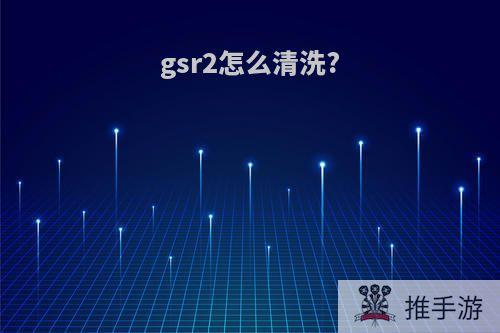 gsr2怎么清洗?