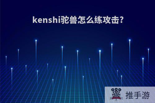 kenshi驼兽怎么练攻击?