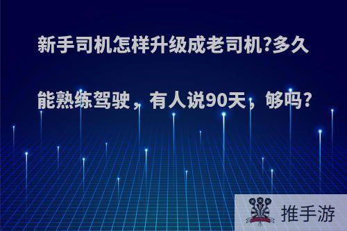 新手司机怎样升级成老司机?多久能熟练驾驶，有人说90天，够吗?