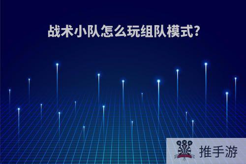 战术小队怎么玩组队模式?