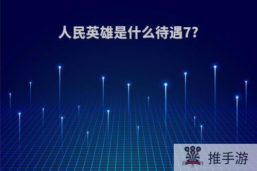 人民英雄是什么待遇7?