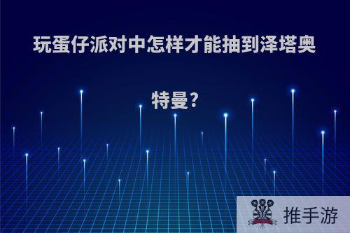 玩蛋仔派对中怎样才能抽到泽塔奥特曼?