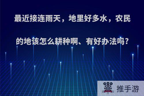 最近接连雨天，地里好多水，农民的地该怎么耕种啊、有好办法吗?