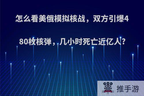 怎么看美俄模拟核战，双方引爆480枚核弹，几小时死亡近亿人?