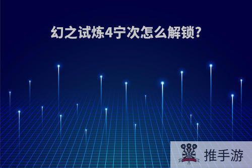 幻之试炼4宁次怎么解锁?