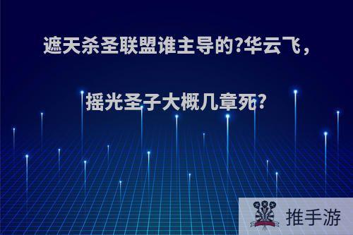 遮天杀圣联盟谁主导的?华云飞，摇光圣子大概几章死?