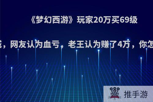 《梦幻西游》玩家20万买69级天机城，网友认为血亏，老王认为赚了4万，你怎么看?