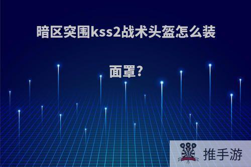 暗区突围kss2战术头盔怎么装面罩?