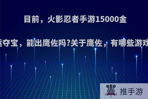 目前，火影忍者手游15000金币幸运夺宝，能出鹰佐吗?关于鹰佐，有哪些游戏推荐?