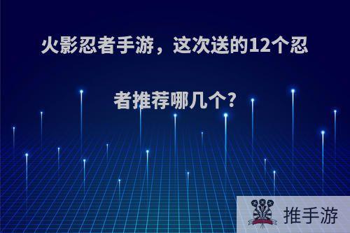 火影忍者手游，这次送的12个忍者推荐哪几个?