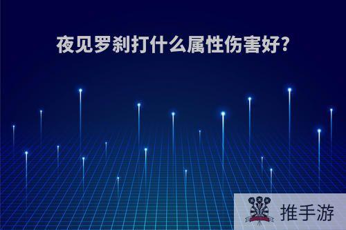 夜见罗刹打什么属性伤害好?