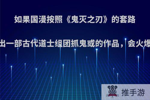 如果国漫按照《鬼灭之刃》的套路，出一部古代道士组团抓鬼或的作品，会火爆吗?