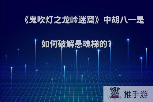 《鬼吹灯之龙岭迷窟》中胡八一是如何破解悬魂梯的?