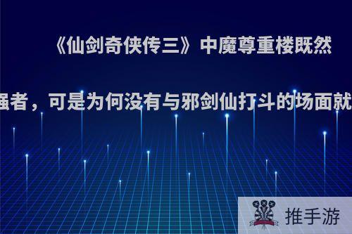 《仙剑奇侠传三》中魔尊重楼既然是魔界最强者，可是为何没有与邪剑仙打斗的场面就被擒拿了?