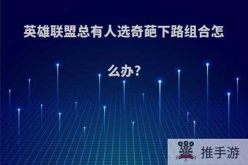 英雄联盟总有人选奇葩下路组合怎么办?