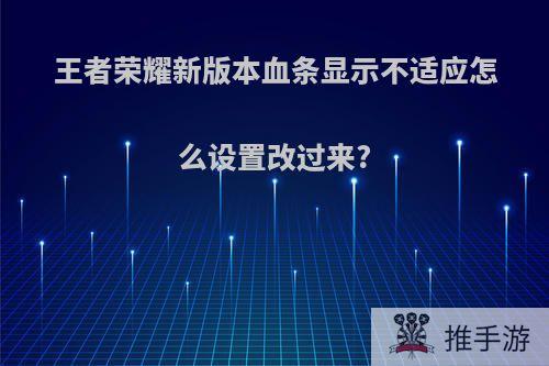 王者荣耀新版本血条显示不适应怎么设置改过来?