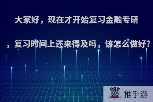 大家好，现在才开始复习金融专研，复习时间上还来得及吗，该怎么做好?