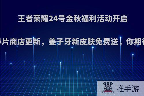 王者荣耀24号金秋福利活动开启，碎片商店更新，姜子牙新皮肤免费送，你期待吗?