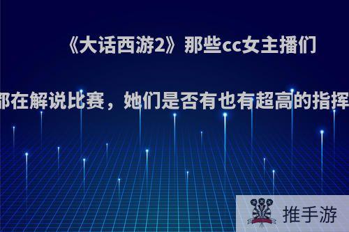 《大话西游2》那些cc女主播们平时都在解说比赛，她们是否有也有超高的指挥能力?