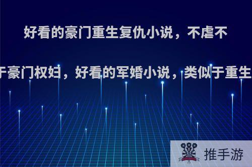 好看的豪门重生复仇小说，不虐不狗血，类似于豪门权妇，好看的军婚小说，类似于重生之幸福日常?